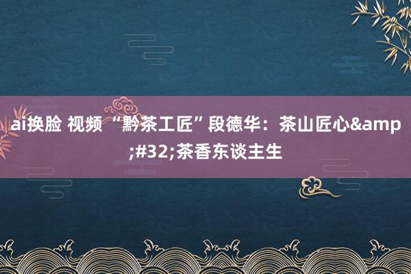 ai换脸 视频 “黔茶工匠”段德华：茶山匠心&#32;茶香东谈主生