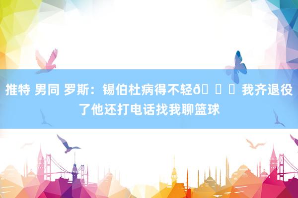 推特 男同 罗斯：锡伯杜病得不轻😂我齐退役了他还打电话找我聊篮球