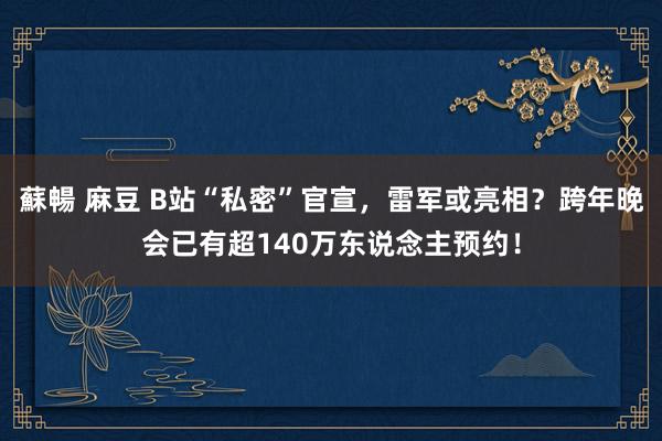 蘇暢 麻豆 B站“私密”官宣，雷军或亮相？跨年晚会已有超140万东说念主预约！