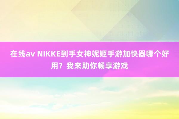 在线av NIKKE到手女神妮姬手游加快器哪个好用？我来助你畅享游戏