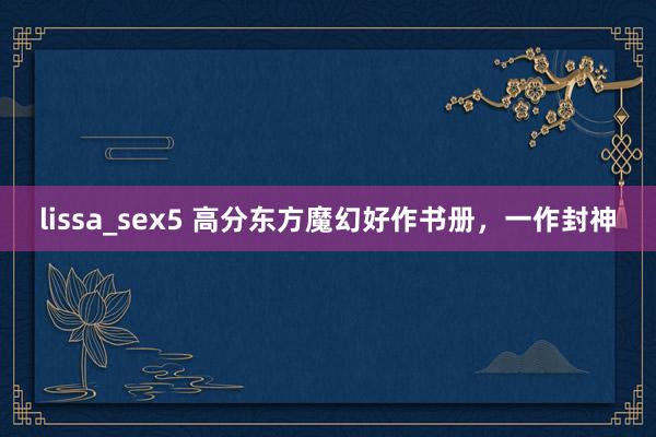 lissa_sex5 高分东方魔幻好作书册，一作封神