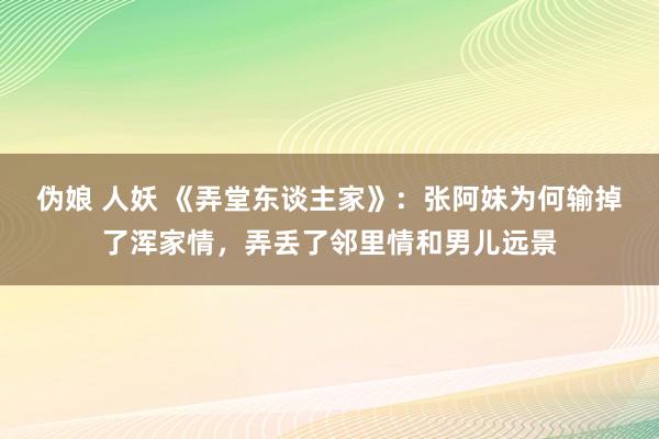 伪娘 人妖 《弄堂东谈主家》：张阿妹为何输掉了浑家情，弄丢了邻里情和男儿远景