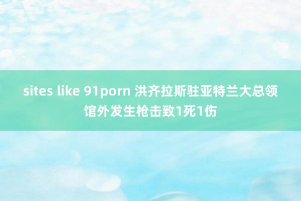 sites like 91porn 洪齐拉斯驻亚特兰大总领馆外发生枪击致1死1伤