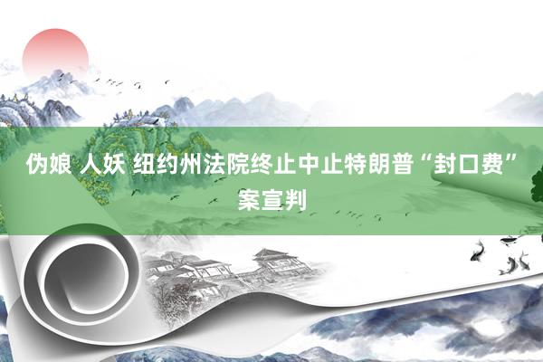 伪娘 人妖 纽约州法院终止中止特朗普“封口费”案宣判