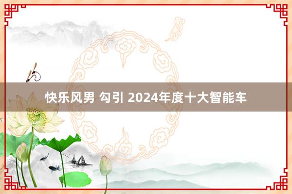 快乐风男 勾引 2024年度十大智能车