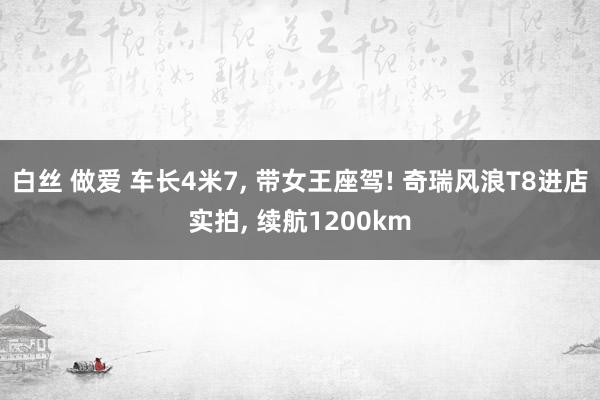 白丝 做爱 车长4米7， 带女王座驾! 奇瑞风浪T8进店实拍， 续航1200km