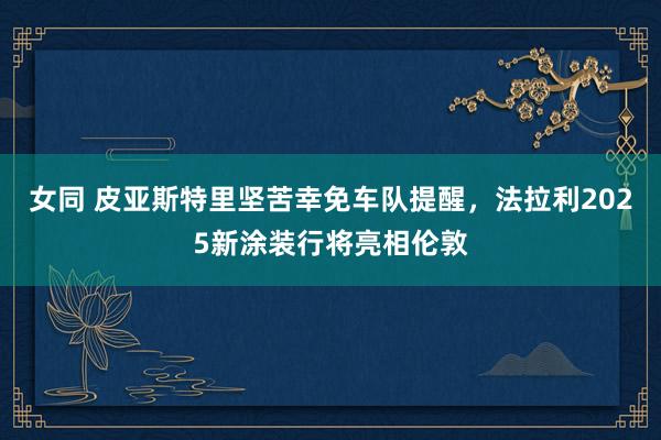 女同 皮亚斯特里坚苦幸免车队提醒，法拉利2025新涂装行将亮相伦敦