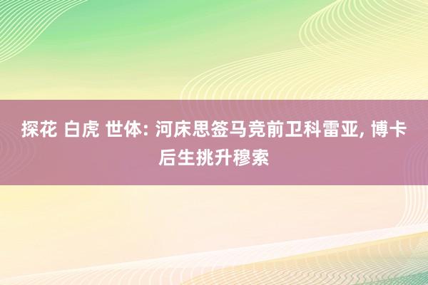 探花 白虎 世体: 河床思签马竞前卫科雷亚， 博卡后生挑升穆索