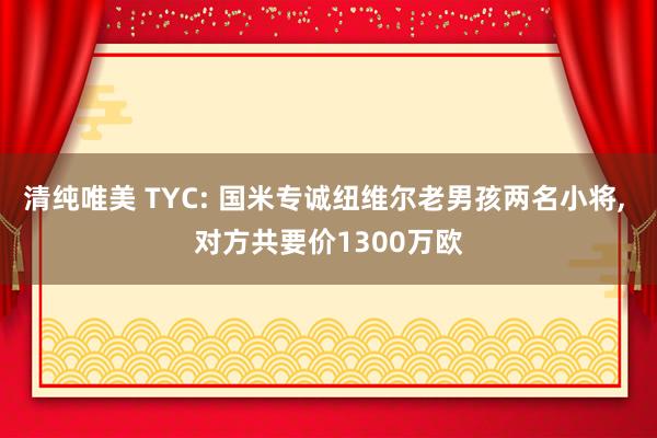 清纯唯美 TYC: 国米专诚纽维尔老男孩两名小将， 对方共要价1300万欧