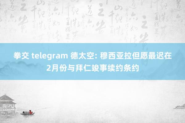 拳交 telegram 德太空: 穆西亚拉但愿最迟在2月份与拜仁竣事续约条约