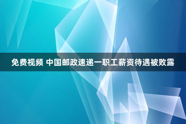 免费视频 中国邮政速递一职工薪资待遇被败露