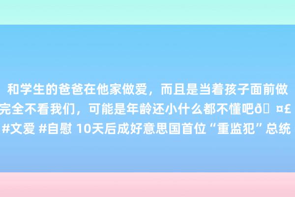 和学生的爸爸在他家做爱，而且是当着孩子面前做爱，太刺激了，孩子完全不看我们，可能是年龄还小什么都不懂吧🤣 #同城 #文爱 #自慰 10天后成好意思国首位“重监犯”总统 特朗普：必上诉，上筹款聚会