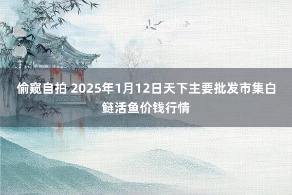 偷窥自拍 2025年1月12日天下主要批发市集白鲢活鱼价钱行情