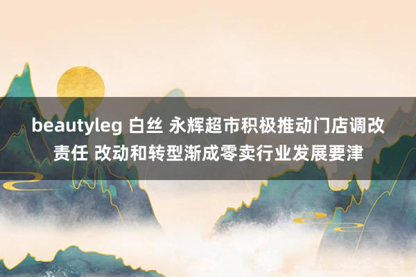 beautyleg 白丝 永辉超市积极推动门店调改责任 改动和转型渐成零卖行业发展要津