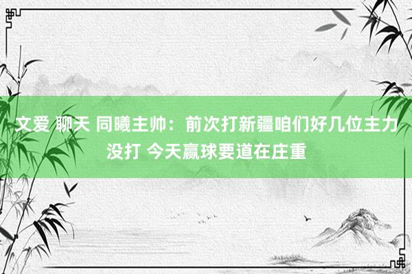 文爱 聊天 同曦主帅：前次打新疆咱们好几位主力没打 今天赢球要道在庄重