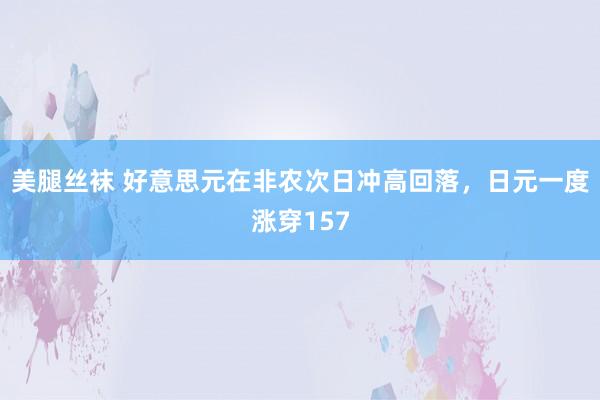 美腿丝袜 好意思元在非农次日冲高回落，日元一度涨穿157