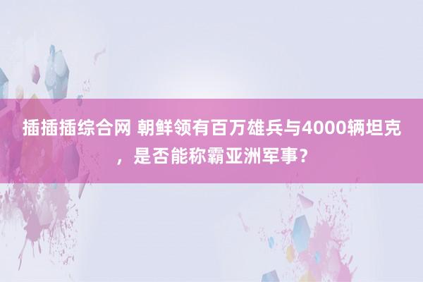 插插插综合网 朝鲜领有百万雄兵与4000辆坦克，是否能称霸亚洲军事？