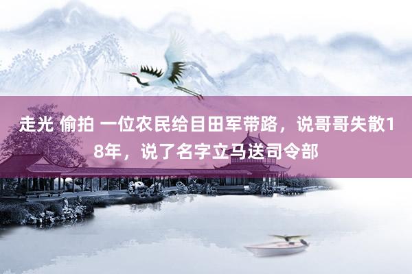 走光 偷拍 一位农民给目田军带路，说哥哥失散18年，说了名字立马送司令部