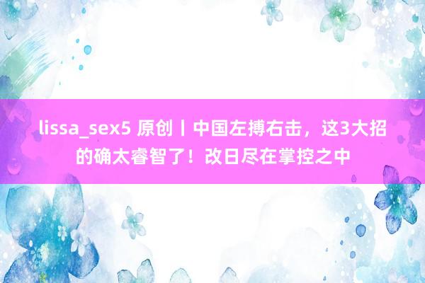 lissa_sex5 原创丨中国左搏右击，这3大招的确太睿智了！改日尽在掌控之中