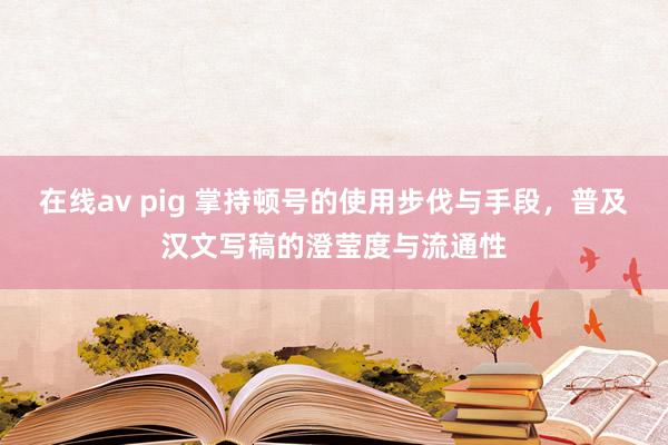 在线av pig 掌持顿号的使用步伐与手段，普及汉文写稿的澄莹度与流通性