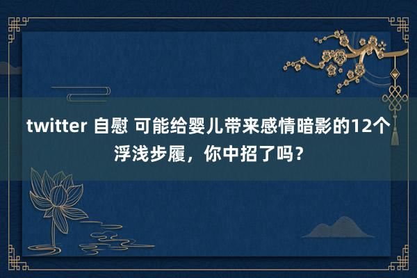 twitter 自慰 可能给婴儿带来感情暗影的12个浮浅步履，你中招了吗？